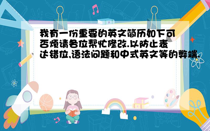 我有一份重要的英文简历如下可否烦请各位帮忙修改.以防止表达错位,语法问题和中式英文等的弊端.