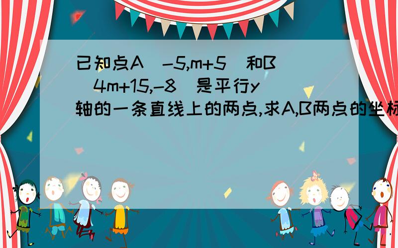 已知点A(-5,m+5)和B(4m+15,-8)是平行y轴的一条直线上的两点,求A,B两点的坐标?