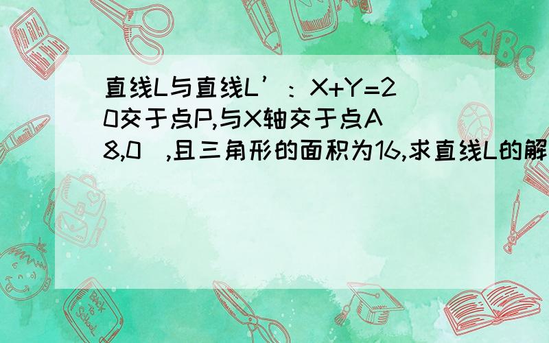 直线L与直线L’：X+Y=20交于点P,与X轴交于点A（8,0）,且三角形的面积为16,求直线L的解析式