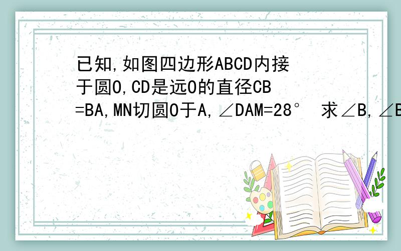 已知,如图四边形ABCD内接于圆O,CD是远O的直径CB=BA,MN切圆O于A,∠DAM=28° 求∠B,∠BAN