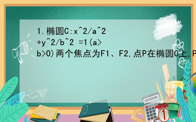 1.椭圆C:x^2/a^2 +y^2/b^2 =1(a>b>0)两个焦点为F1、F2,点P在椭圆C上,PF1⊥PF2,|