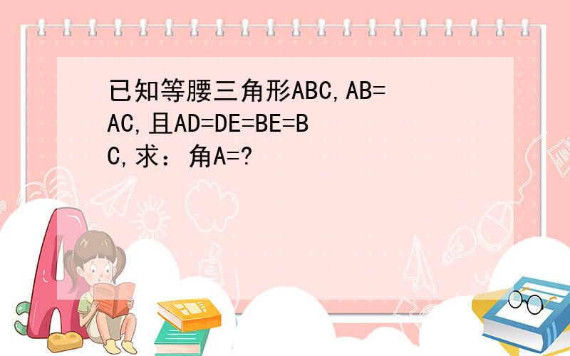 已知等腰三角形ABC,AB=AC,且AD=DE=BE=BC,求：角A=?