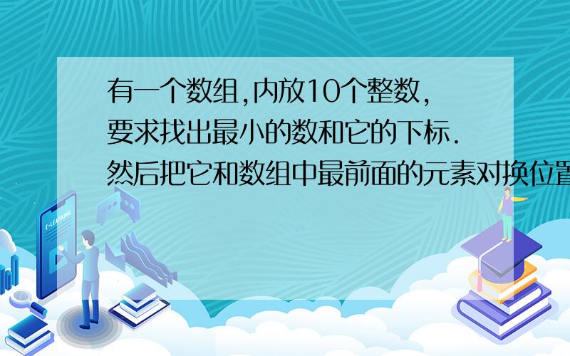 有一个数组,内放10个整数,要求找出最小的数和它的下标.然后把它和数组中最前面的元素对换位置