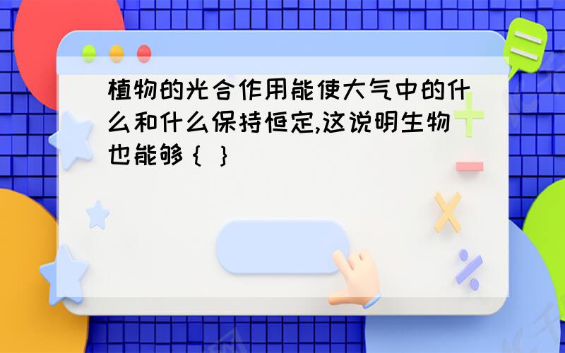 植物的光合作用能使大气中的什么和什么保持恒定,这说明生物也能够｛｝