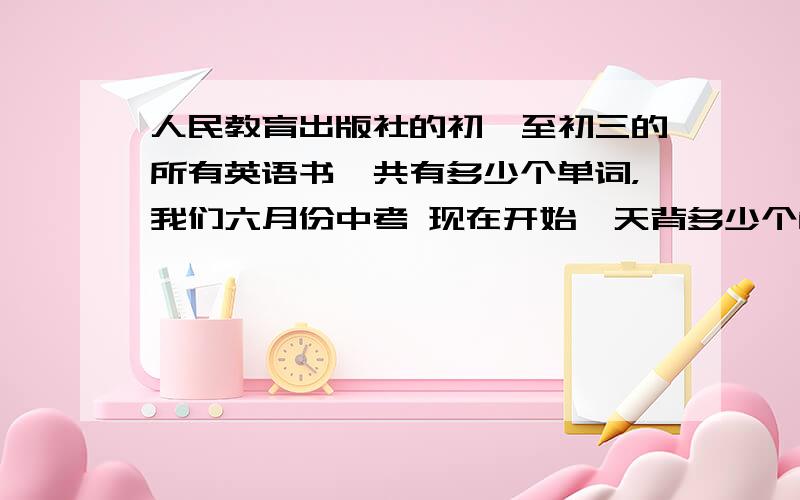 人民教育出版社的初一至初三的所有英语书一共有多少个单词，我们六月份中考 现在开始一天背多少个能背完？