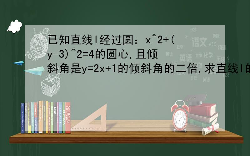 已知直线l经过圆：x^2+(y-3)^2=4的圆心,且倾斜角是y=2x+1的倾斜角的二倍,求直线l的方程