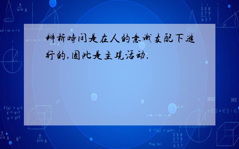 辨析时间是在人的意识支配下进行的,因此是主观活动.