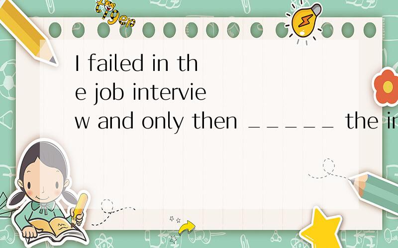 I failed in the job interview and only then _____ the import