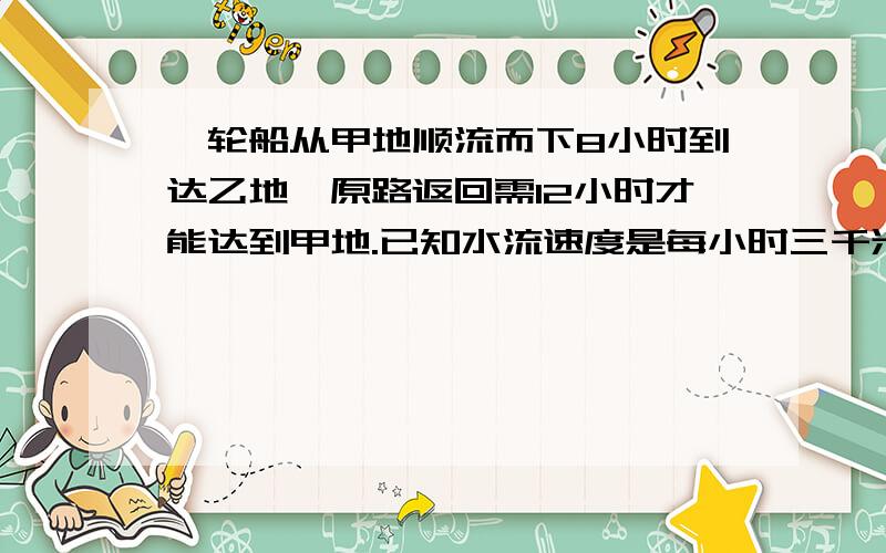 一轮船从甲地顺流而下8小时到达乙地,原路返回需12小时才能达到甲地.已知水流速度是每小时三千米,求...