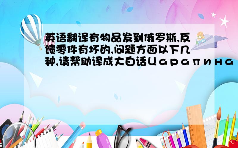 英语翻译有物品发到俄罗斯,反馈零件有坏的,问题方面以下几种,请帮助译成大白话Царапина Не работает С