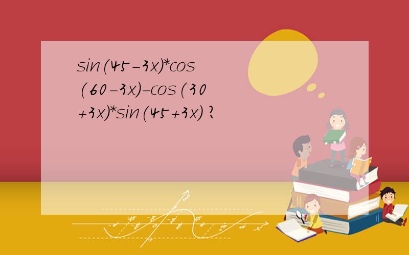 sin(45-3x)*cos(60-3x)-cos(30+3x)*sin(45+3x) ?