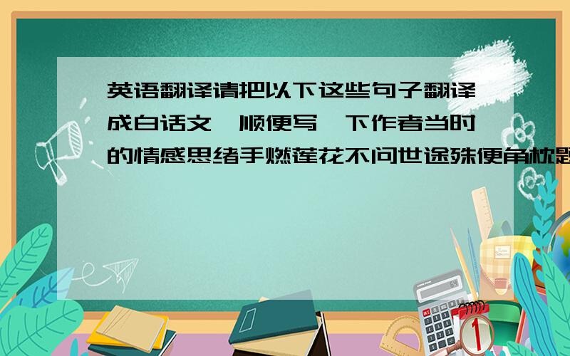 英语翻译请把以下这些句子翻译成白话文,顺便写一下作者当时的情感思绪手燃莲花不问世途殊便角枕题诗与君知否花边载酒 青青万缕