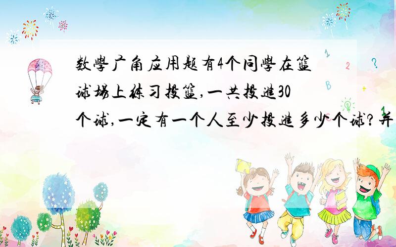 数学广角应用题有4个同学在篮球场上练习投篮,一共投进30个球,一定有一个人至少投进多少个球?并说理由.最好有算式