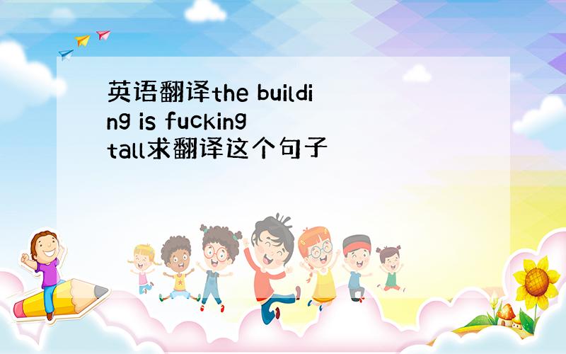 英语翻译the building is fucking tall求翻译这个句子