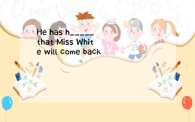 He has h_____ that Miss White will come back