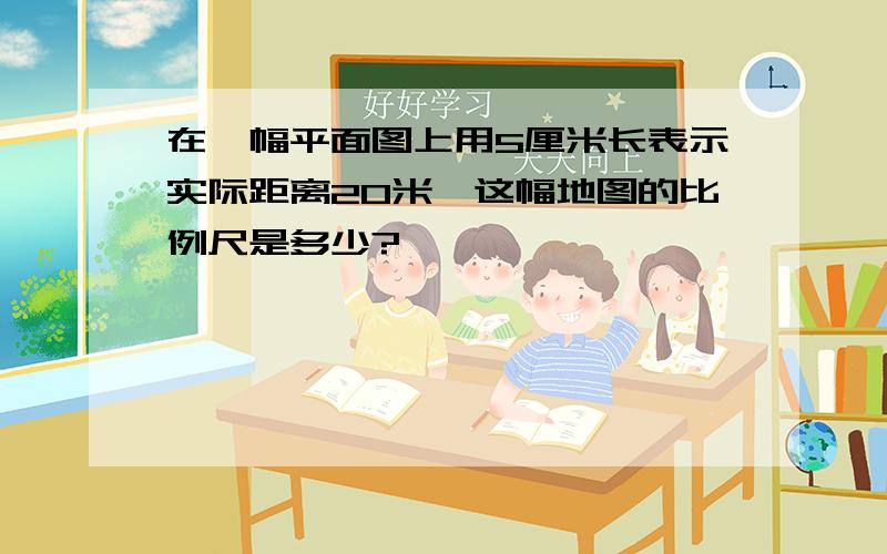 在一幅平面图上用5厘米长表示实际距离20米,这幅地图的比例尺是多少?