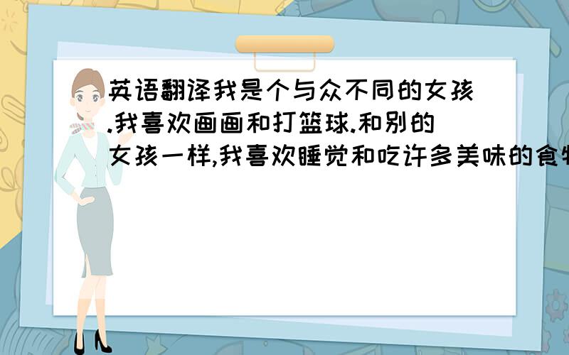 英语翻译我是个与众不同的女孩.我喜欢画画和打篮球.和别的女孩一样,我喜欢睡觉和吃许多美味的食物.我是这样翻译的,Iam