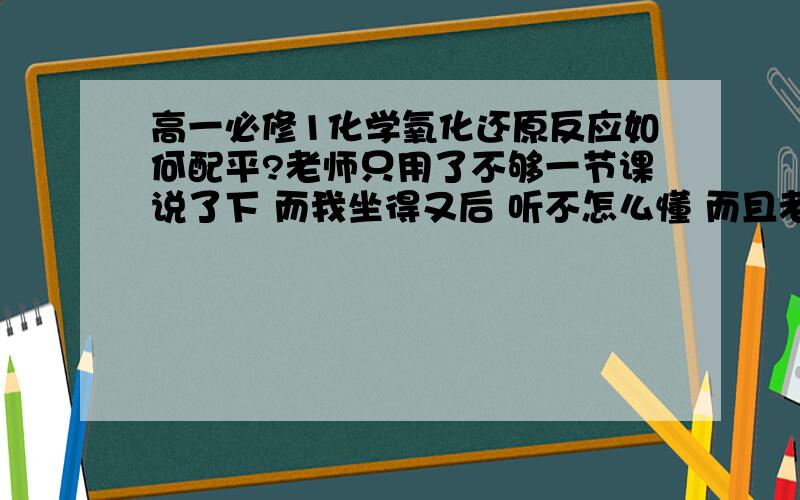 高一必修1化学氧化还原反应如何配平?老师只用了不够一节课说了下 而我坐得又后 听不怎么懂 而且老师忽然提到了一个氧化还原