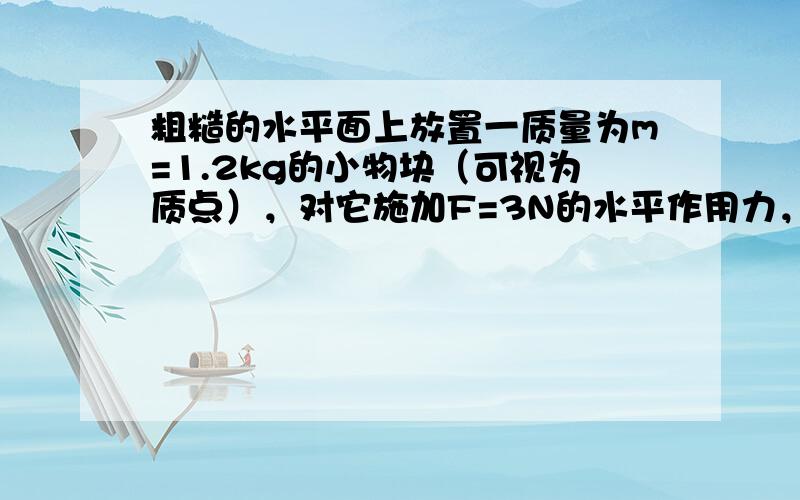 粗糙的水平面上放置一质量为m=1.2kg的小物块（可视为质点），对它施加F=3N的水平作用力，使物块沿水平面向右匀加速运