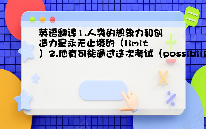 英语翻译1.人类的想象力和创造力是永无止境的（limit）2.他有可能通过这次考试（possibility）3.毫无疑问