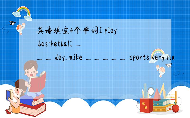 英语填空4个单词I play bas-ketball ___ day.mike _____ sports very mu