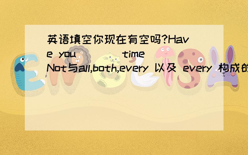 英语填空你现在有空吗?Have you ___ timeNot与all,both,every 以及 every 构成的不