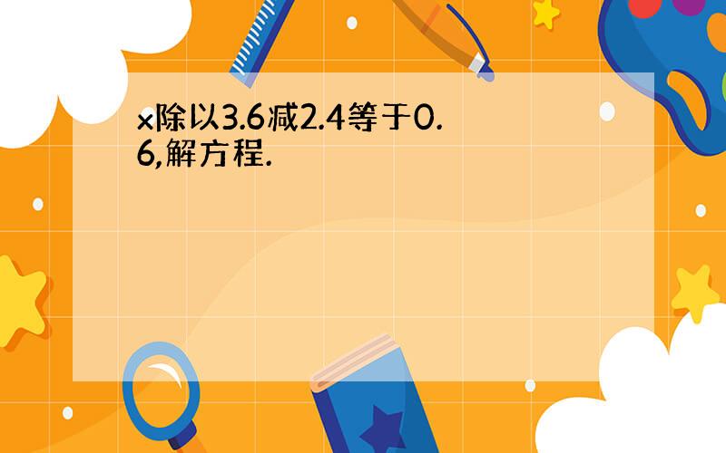 x除以3.6减2.4等于0.6,解方程.