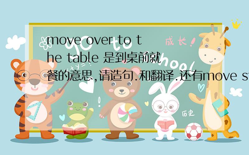 move over to the table 是到桌前就餐的意思,请造句.和翻译.还有move sth to是不是把东西