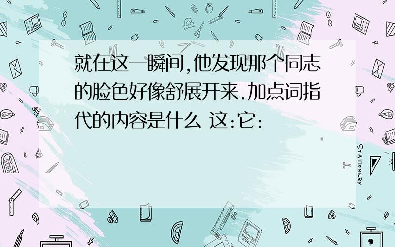 就在这一瞬间,他发现那个同志的脸色好像舒展开来.加点词指代的内容是什么 这:它: