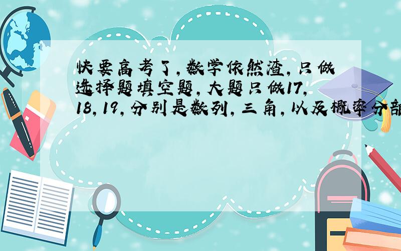 快要高考了，数学依然渣，只做选择题填空题，大题只做17，18，19，分别是数列，三角，以及概率分部列啥的，还有选修4-4