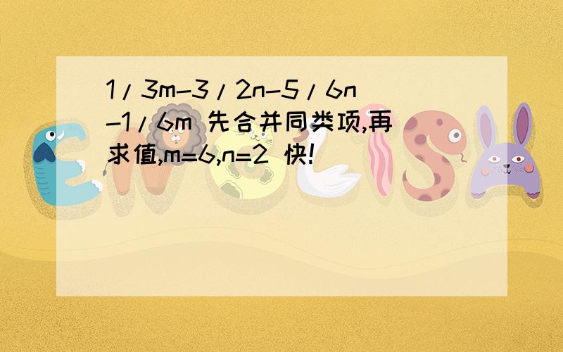 1/3m-3/2n-5/6n-1/6m 先合并同类项,再求值,m=6,n=2 快!