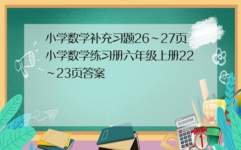 小学数学补充习题26~27页小学数学练习册六年级上册22~23页答案