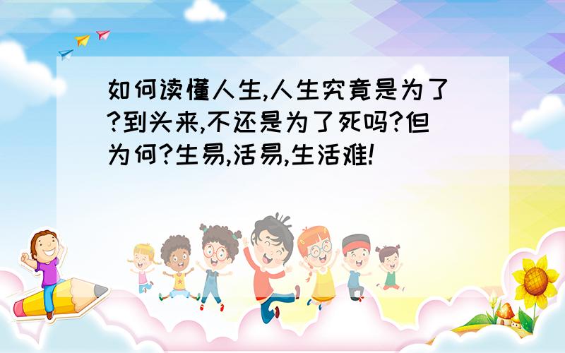 如何读懂人生,人生究竟是为了?到头来,不还是为了死吗?但为何?生易,活易,生活难!