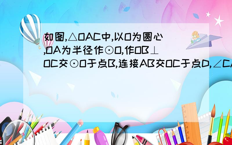 如图,△OAC中,以O为圆心,OA为半径作⊙O,作OB⊥OC交⊙O于点B,连接AB交OC于点D,∠CAD=∠CDA.