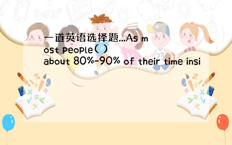 一道英语选择题...As most people( ) about 80%-90% of their time insi