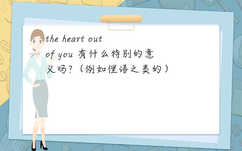 the heart out of you 有什么特别的意义吗?（例如俚语之类的）