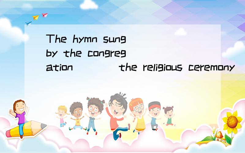 The hymn sung by the congregation ___ the religious ceremony