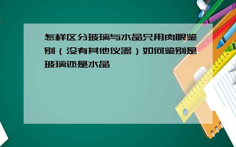 怎样区分玻璃与水晶只用肉眼鉴别（没有其他仪器）如何鉴别是玻璃还是水晶