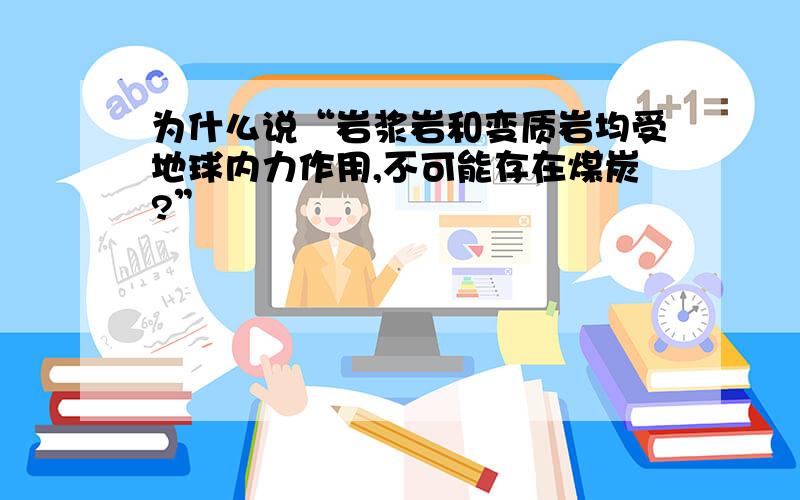 为什么说“岩浆岩和变质岩均受地球内力作用,不可能存在煤炭?”