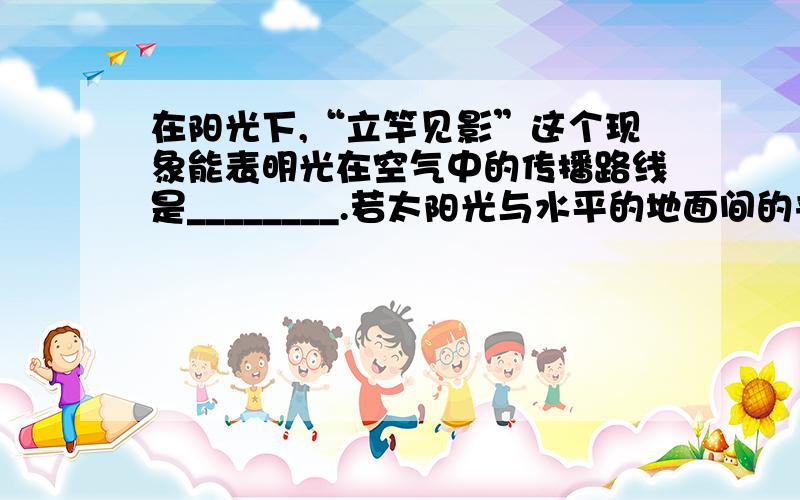 在阳光下,“立竿见影”这个现象能表明光在空气中的传播路线是________.若太阳光与水平的地面间的夹角是45度,则竿在