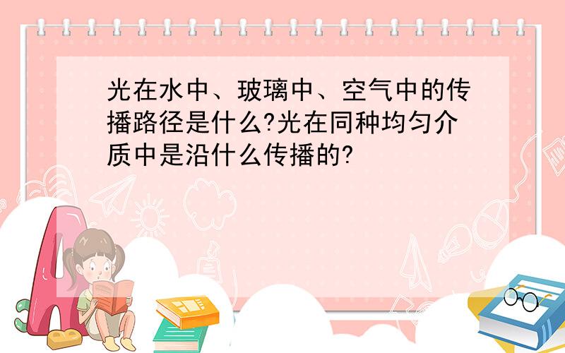 光在水中、玻璃中、空气中的传播路径是什么?光在同种均匀介质中是沿什么传播的?