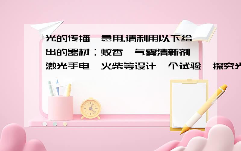 光的传播、急用.请利用以下给出的器材：蚊香,气雾清新剂、激光手电、火柴等设计一个试验、探究光在同种均匀介质中是如何传播（