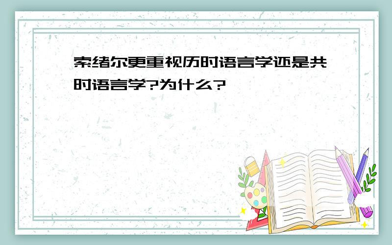 索绪尔更重视历时语言学还是共时语言学?为什么?