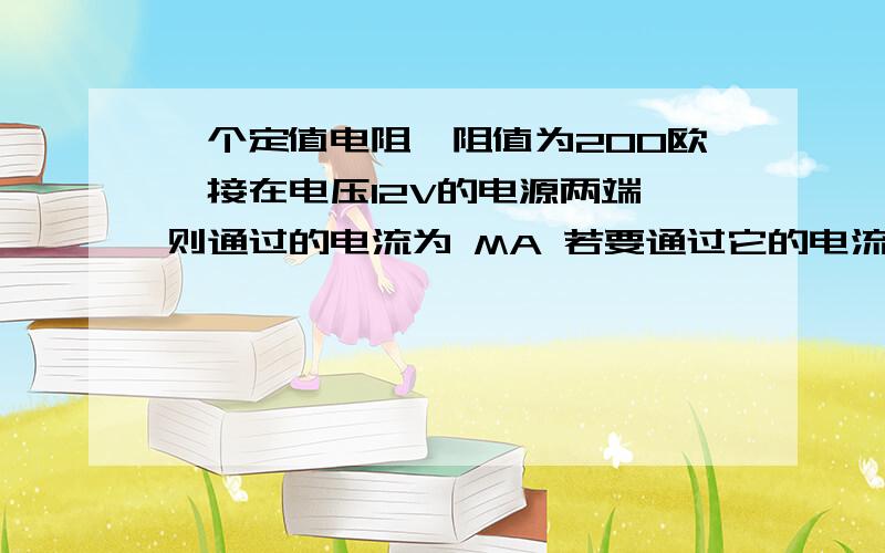 一个定值电阻,阻值为200欧,接在电压12V的电源两端,则通过的电流为 MA 若要通过它的电流大小为0.15A,则