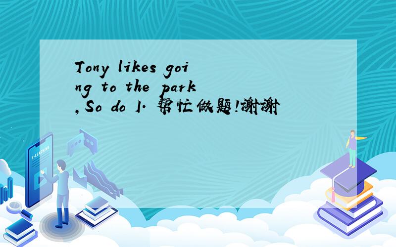 Tony likes going to the park,So do I. 帮忙做题!谢谢