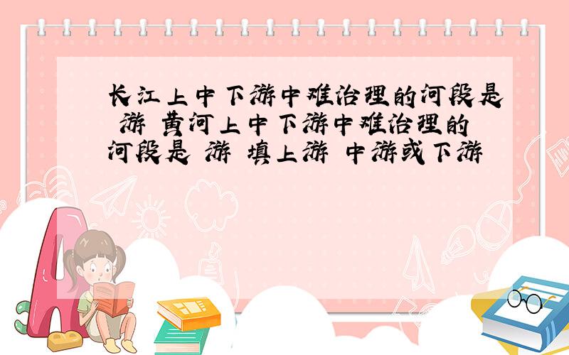 长江上中下游中难治理的河段是 游 黄河上中下游中难治理的河段是 游 填上游 中游或下游