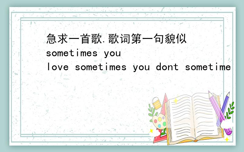 急求一首歌.歌词第一句貌似 sometimes you love sometimes you dont sometime