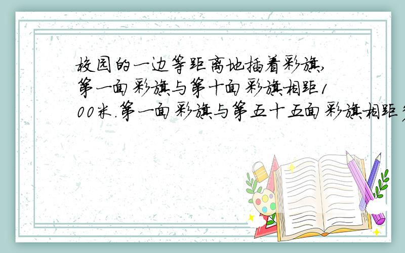 校园的一边等距离地插着彩旗,第一面彩旗与第十面彩旗相距100米.第一面彩旗与第五十五面彩旗相距多少米?