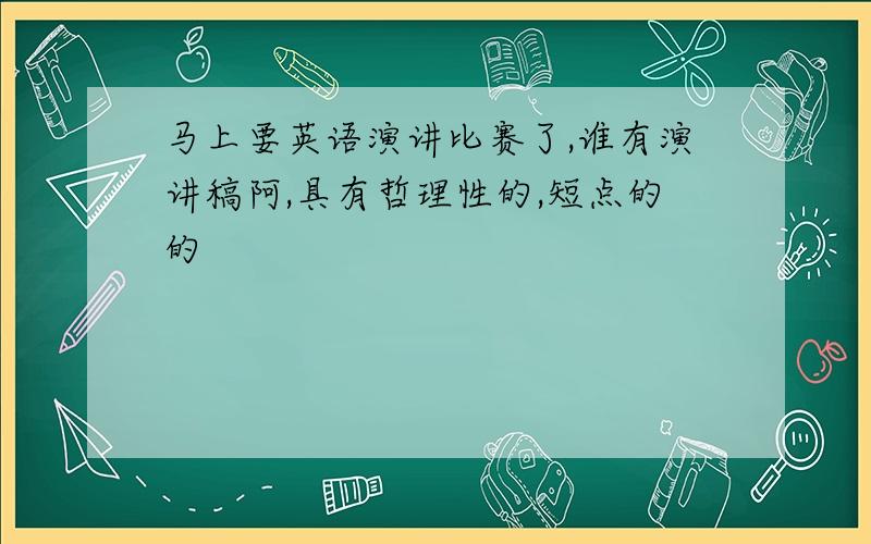 马上要英语演讲比赛了,谁有演讲稿阿,具有哲理性的,短点的的