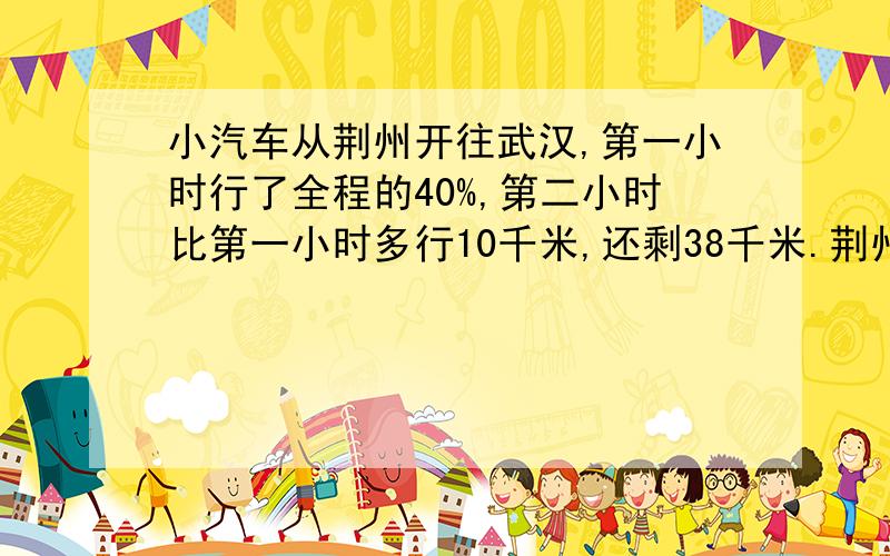 小汽车从荆州开往武汉,第一小时行了全程的40%,第二小时比第一小时多行10千米,还剩38千米.荆州与武汉相